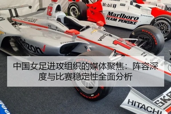 中国女足进攻组织的媒体聚焦：阵容深度与比赛稳定性全面分析
